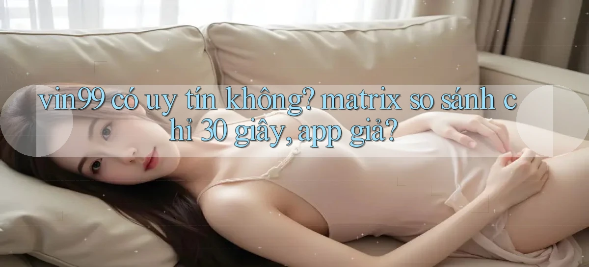 vin99 có uy tín không matrix so sánh chỉ 30 giây, app giả