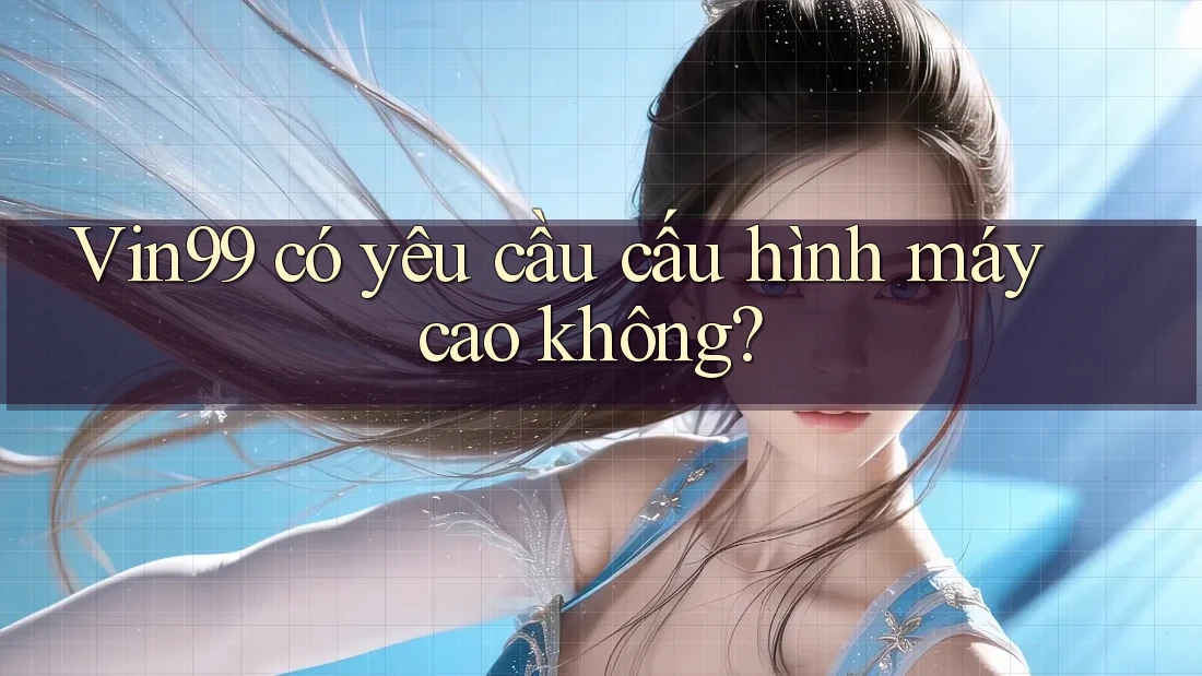Vin99 có yêu cầu cấu hình máy cao không? Vin99 có yêu cầu cấu hình máy cao không?