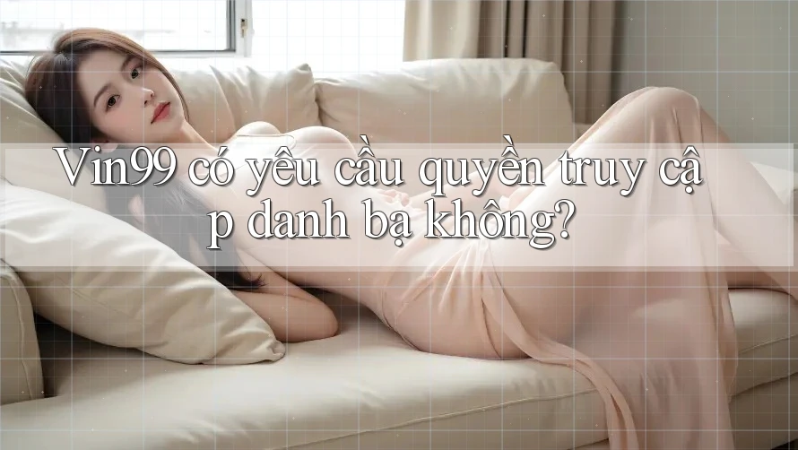 Vin99 có yêu cầu quyền truy cập danh bạ không? Vin99 có yêu cầu quyền truy cập danh bạ không?