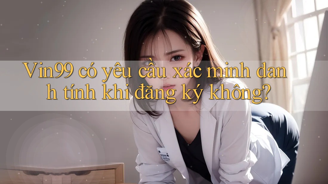 Vin99 có yêu cầu xác minh danh tính khi đăng ký không?