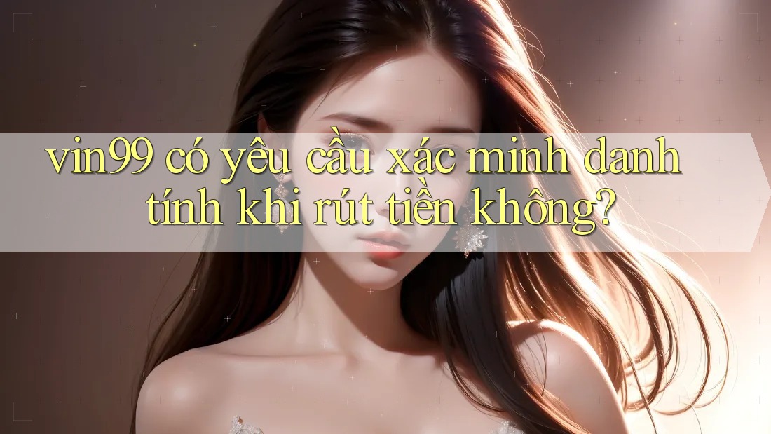 vin99 có yêu cầu xác minh danh tính khi rút tiền không?
