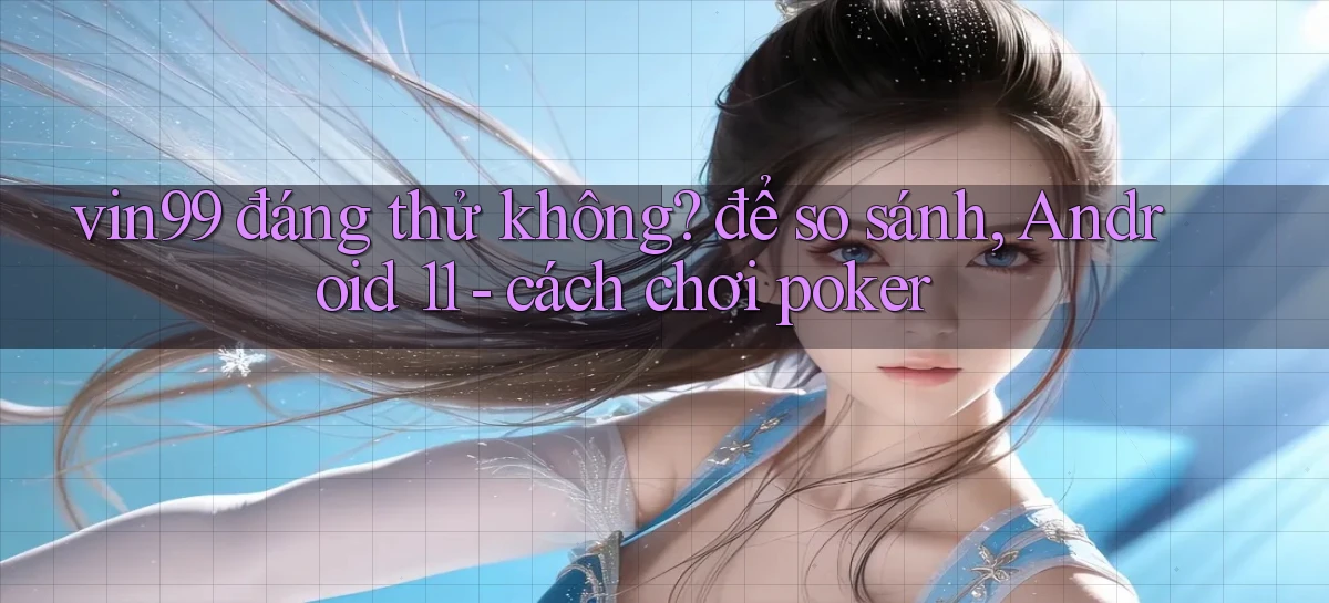 vin99 đáng thử không để so sánh, Android 11   cách chơi poker