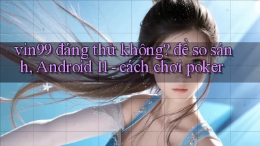 vin99 đáng thử không để so sánh, Android 11   cách chơi poker