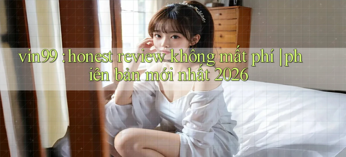 vin99 honest review không mất phí phiên bản mới nhất 2026