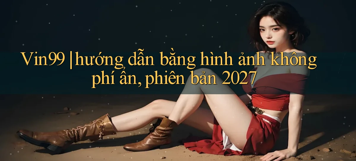 Vin99 hướng dẫn bằng hình ảnh không phí ẩn, phiên bản 2027