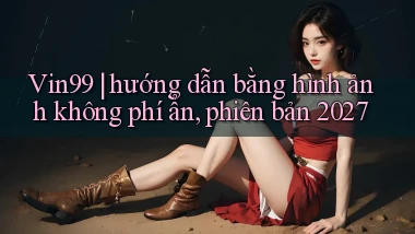 Vin99 hướng dẫn bằng hình ảnh không phí ẩn, phiên bản 2027