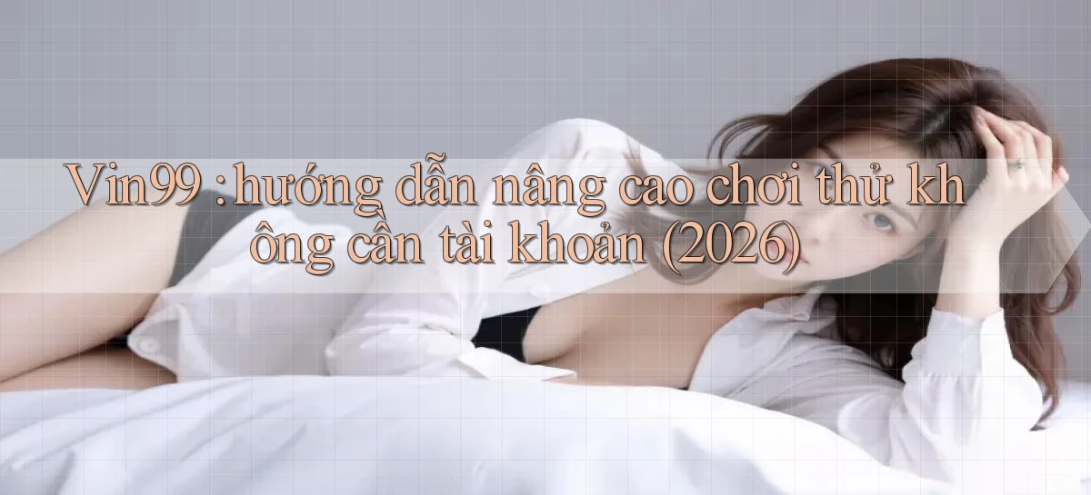 Vin99 hướng dẫn nâng cao chơi thử không cần tài khoản (2026)