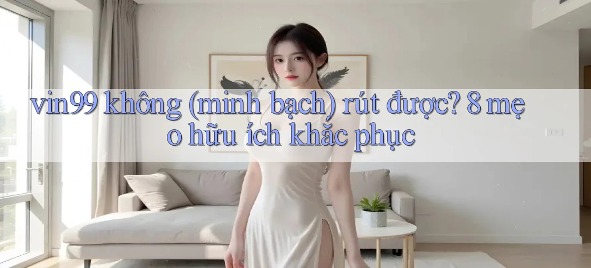 vin99 không (minh bạch) rút được 8 mẹo hữu ích khắc phục