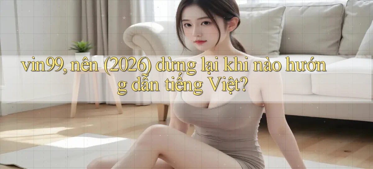 vin99, nên (2026) dừng lại khi nào hướng dẫn tiếng Việt