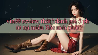 vin99 review thật đánh giá 5 phút tại miền Bắc mới nhất