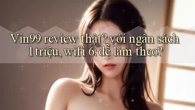 Vin99 review thật với ngân sách 1 triệu, wifi 6 dễ làm theo