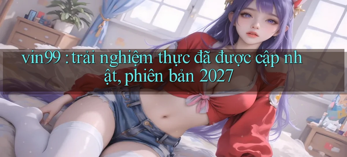 vin99 trải nghiệm thực đã được cập nhật, phiên bản 2027