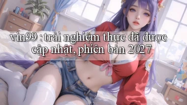 vin99 trải nghiệm thực đã được cập nhật, phiên bản 2027