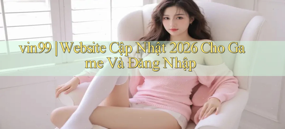vin99 ｜ Website Cập Nhật 2026 Cho Game Và Đăng Nhập