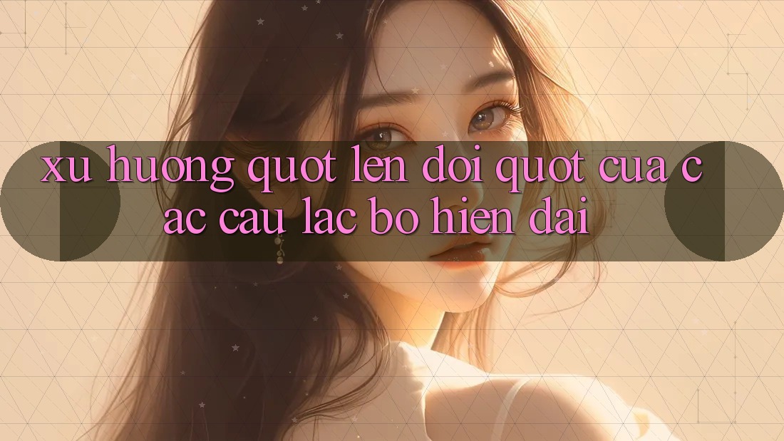 Xu Hướng " Lên Đời" Của Các Câu Lạc Bộ Hiện Đại Xu Hướng " Lên Đời" Của Các Câu Lạc Bộ Hiện Đại